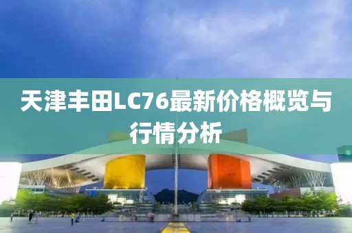 天津豐田LC76最新價格概覽與行情分析