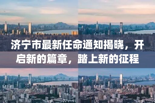 濟(jì)寧市最新任命通知揭曉，開(kāi)啟新的篇章，踏上新的征程