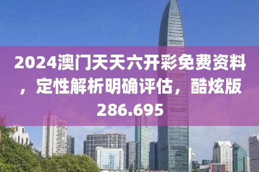 2024澳門天天六開彩免費資料，定性解析明確評估，酷炫版286.695