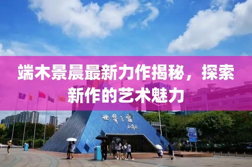 端木景晨最新力作揭秘，探索新作的藝術(shù)魅力