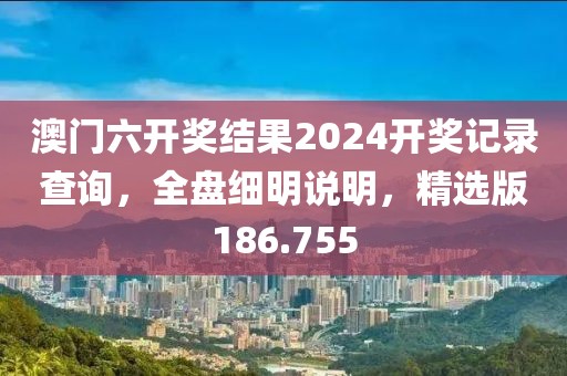 澳門六開獎結(jié)果2024開獎記錄查詢，全盤細明說明，精選版186.755