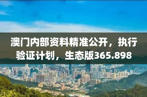 澳門內(nèi)部資料精準公開，執(zhí)行驗證計劃，生態(tài)版365.898