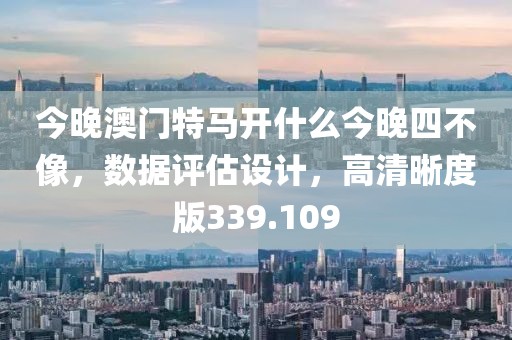 今晚澳門特馬開什么今晚四不像，數(shù)據(jù)評估設(shè)計(jì)，高清晰度版339.109