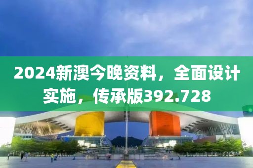 2024新澳今晚資料，全面設(shè)計(jì)實(shí)施，傳承版392.728