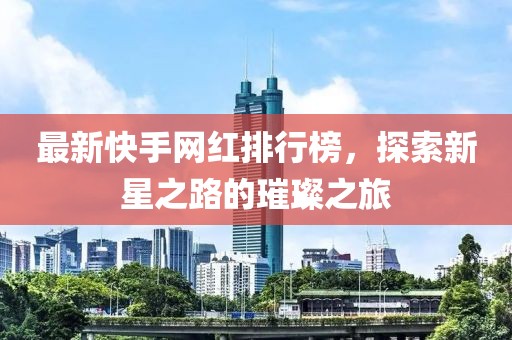 最新快手網(wǎng)紅排行榜，探索新星之路的璀璨之旅