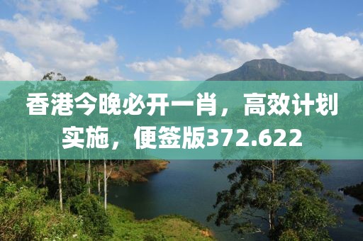 香港今晚必開(kāi)一肖，高效計(jì)劃實(shí)施，便簽版372.622