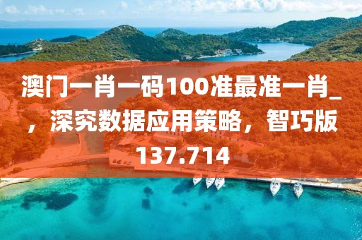 澳門一肖一碼100準(zhǔn)最準(zhǔn)一肖_，深究數(shù)據(jù)應(yīng)用策略，智巧版137.714