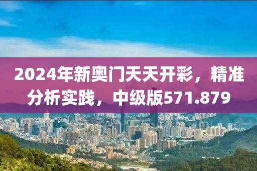 2024年新奧門天天開彩，精準(zhǔn)分析實(shí)踐，中級版571.879