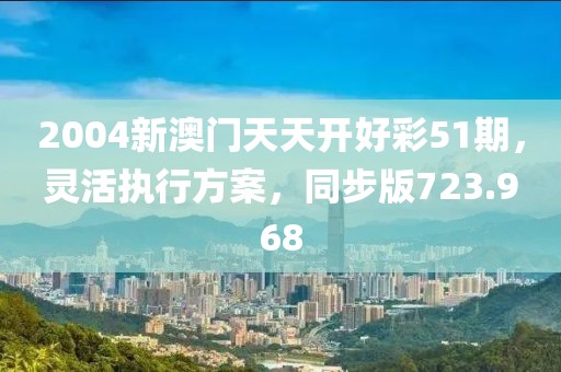 2004新澳門天天開好彩51期，靈活執(zhí)行方案，同步版723.968