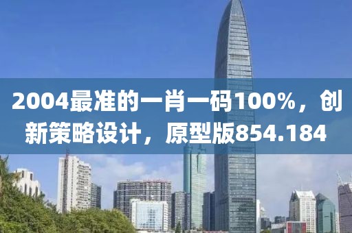 2004最準(zhǔn)的一肖一碼100%，創(chuàng)新策略設(shè)計(jì)，原型版854.184