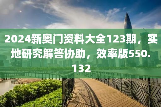 2024新奧門資料大全123期，實(shí)地研究解答協(xié)助，效率版550.132