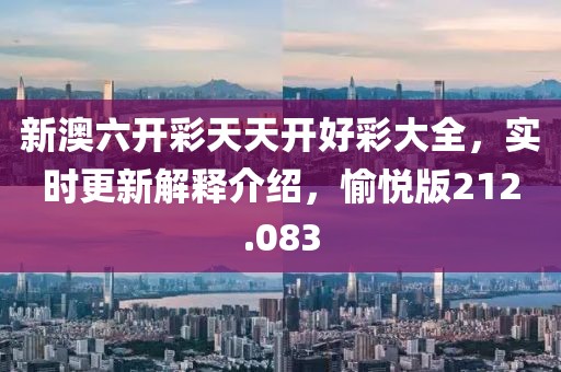 新澳六開彩天天開好彩大全，實(shí)時(shí)更新解釋介紹，愉悅版212.083