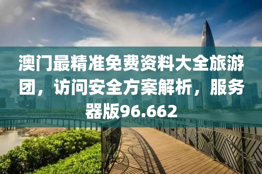 澳門最精準免費資料大全旅游團，訪問安全方案解析，服務(wù)器版96.662
