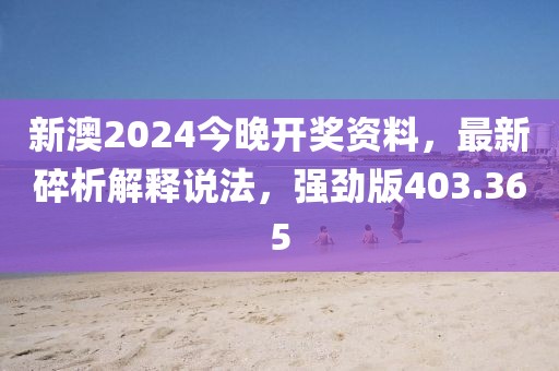 新澳2024今晚開獎資料，最新碎析解釋說法，強勁版403.365