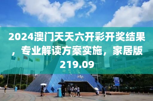 2024澳門天天六開彩開獎結(jié)果，專業(yè)解讀方案實施，家居版219.09