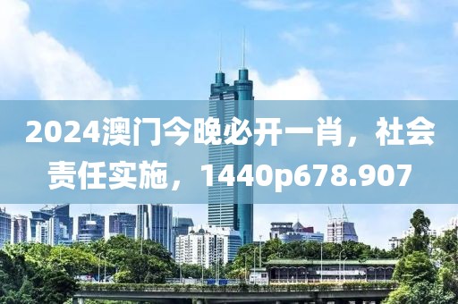 2024澳門今晚必開一肖，社會(huì)責(zé)任實(shí)施，1440p678.907