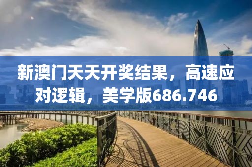 新澳門天天開獎結果，高速應對邏輯，美學版686.746
