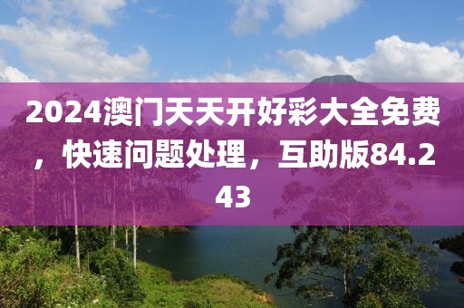 2024澳門天天開好彩大全免費，快速問題處理，互助版84.243