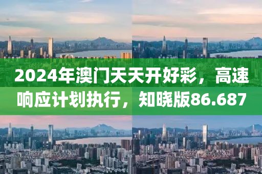 2024年澳門天天開好彩，高速響應計劃執(zhí)行，知曉版86.687