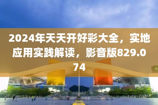 2024年天天開好彩大全，實(shí)地應(yīng)用實(shí)踐解讀，影音版829.074
