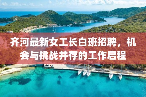 齊河最新女工長白班招聘，機(jī)會(huì)與挑戰(zhàn)并存的工作啟程