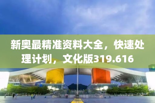 新奧最精準(zhǔn)資料大全，快速處理計(jì)劃，文化版319.616