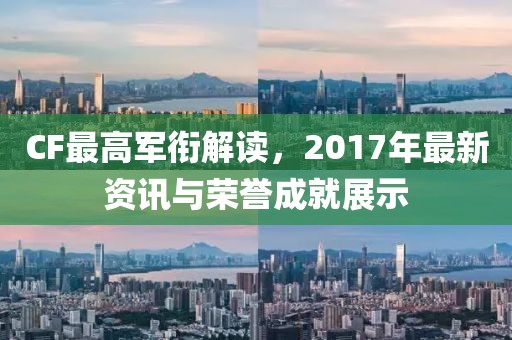 CF最高軍銜解讀，2017年最新資訊與榮譽成就展示