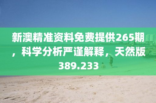 新澳精準(zhǔn)資料免費(fèi)提供265期，科學(xué)分析嚴(yán)謹(jǐn)解釋，天然版389.233