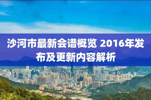 沙河市最新會譜概覽 2016年發(fā)布及更新內(nèi)容解析