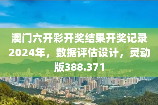 澳門六開彩開獎結果開獎記錄2024年，數(shù)據(jù)評估設計，靈動版388.371