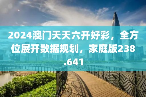 2024澳門天天六開好彩，全方位展開數(shù)據(jù)規(guī)劃，家庭版238.641