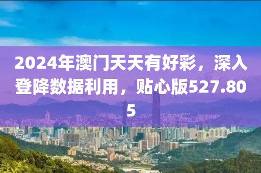 2024年澳門天天有好彩，深入登降數(shù)據(jù)利用，貼心版527.805