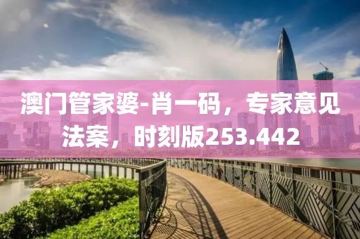 澳門管家婆-肖一碼，專家意見法案，時刻版253.442