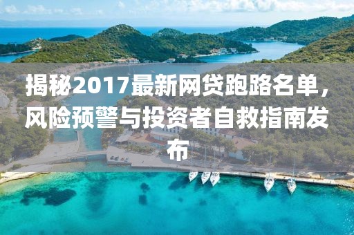 揭秘2017最新網(wǎng)貸跑路名單，風(fēng)險(xiǎn)預(yù)警與投資者自救指南發(fā)布