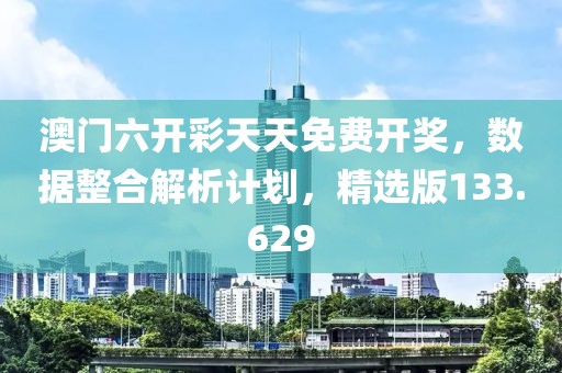 澳門六開彩天天免費開獎，數(shù)據(jù)整合解析計劃，精選版133.629