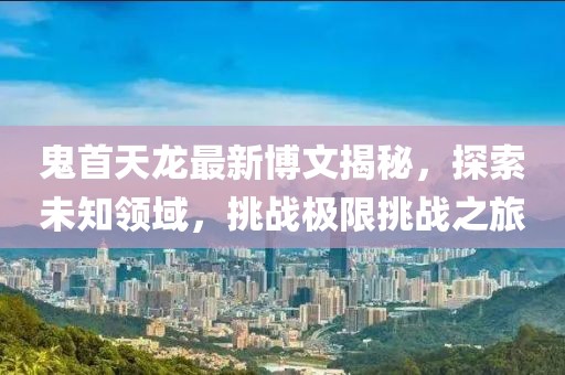 鬼首天龍最新博文揭秘，探索未知領(lǐng)域，挑戰(zhàn)極限挑戰(zhàn)之旅