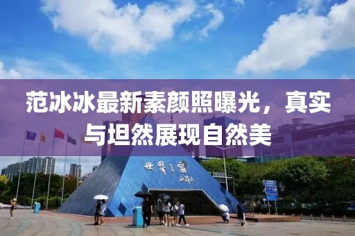 范冰冰最新素顏照曝光，真實(shí)與坦然展現(xiàn)自然美