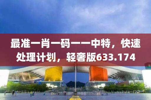 最準一肖一碼一一中特，快速處理計劃，輕奢版633.174