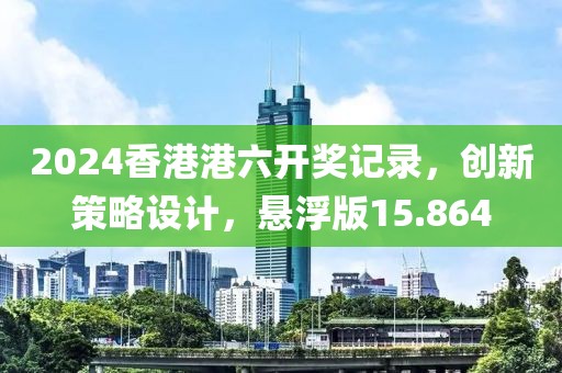 2024香港港六開(kāi)獎(jiǎng)記錄，創(chuàng)新策略設(shè)計(jì)，懸浮版15.864