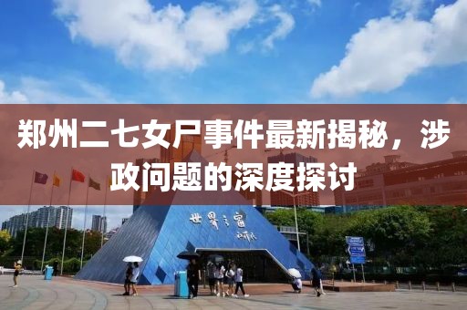 鄭州二七女尸事件最新揭秘，涉政問(wèn)題的深度探討