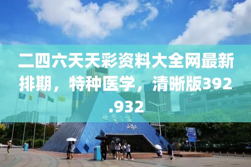 二四六天天彩資料大全網(wǎng)最新排期，特種醫(yī)學(xué)，清晰版392.932