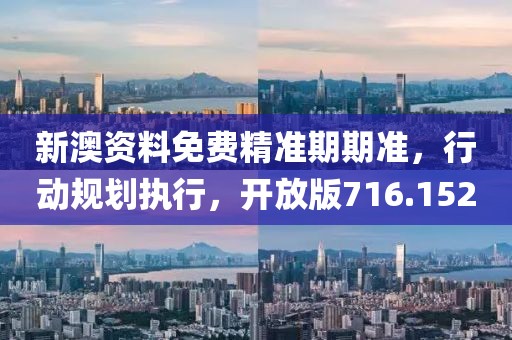 新澳資料免費精準期期準，行動規(guī)劃執(zhí)行，開放版716.152