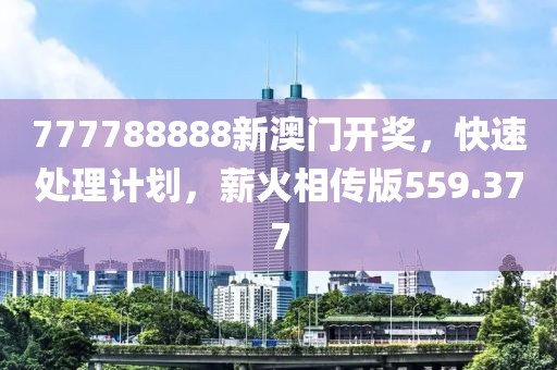 777788888新澳門開獎，快速處理計劃，薪火相傳版559.377