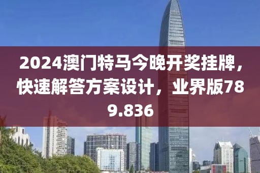 2024澳門特馬今晚開獎(jiǎng)掛牌，快速解答方案設(shè)計(jì)，業(yè)界版789.836