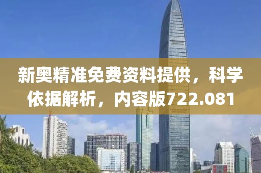新奧精準免費資料提供，科學(xué)依據(jù)解析，內(nèi)容版722.081