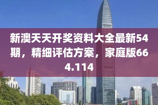 新澳天天開獎資料大全最新54期，精細(xì)評估方案，家庭版664.114