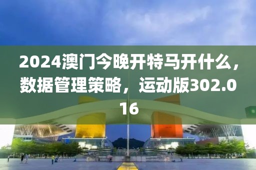 2024澳門今晚開特馬開什么，數(shù)據(jù)管理策略，運(yùn)動版302.016