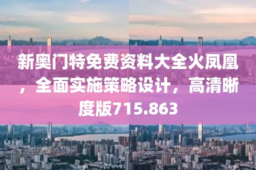 新奧門特免費(fèi)資料大全火鳳凰，全面實(shí)施策略設(shè)計(jì)，高清晰度版715.863