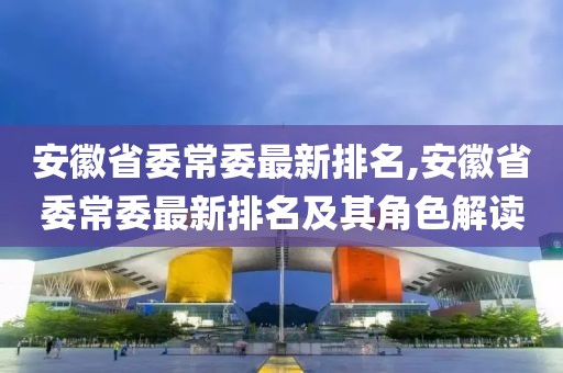 安徽省委常委最新排名,安徽省委常委最新排名及其角色解讀