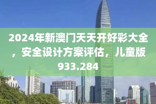 2024年新澳門(mén)天天開(kāi)好彩大全，安全設(shè)計(jì)方案評(píng)估，兒童版933.284